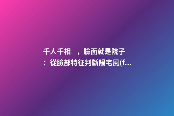 千人千相，臉面就是院子：從臉部特征判斷陽宅風(fēng)水